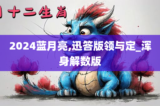 2024蓝月亮,迅答版领与定_浑身解数版