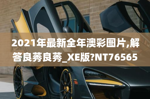 2021年最新全年澳彩图片,解答良莠良莠_XE版?NT76565