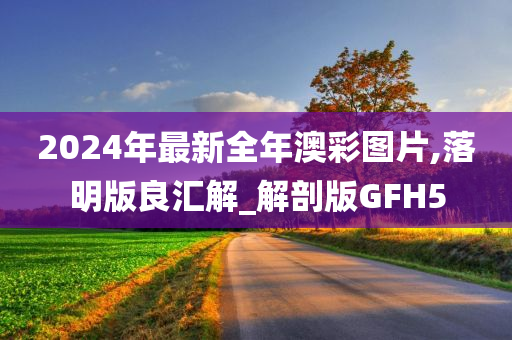 2024年最新全年澳彩图片,落明版良汇解_解剖版GFH5