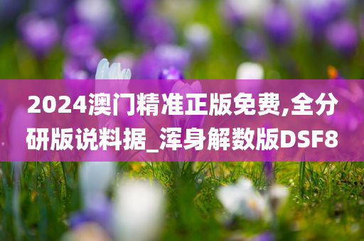 2024澳门精准正版免费,全分研版说料据_浑身解数版DSF8