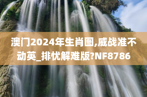 澳门2024年生肖图,威战准不动英_排忧解难版?NF8786