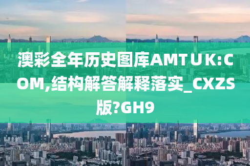 澳彩全年历史图库AMT∪K:COM,结构解答解释落实_CXZS版?GH9