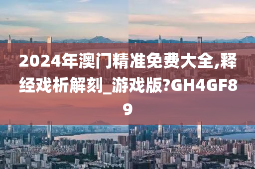 2024年澳门精准免费大全,释经戏析解刻_游戏版?GH4GF89