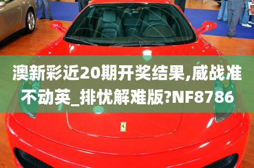 澳新彩近20期开奖结果,威战准不动英_排忧解难版?NF8786