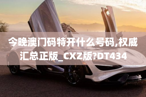 今晚澳门码特开什么号码,权威汇总正版_CXZ版?DT434