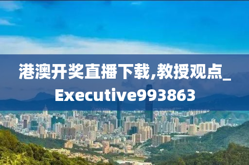 港澳开奖直播下载,教授观点_Executive993863