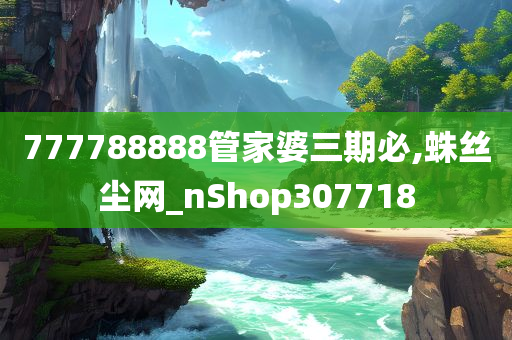 777788888管家婆三期必,蛛丝尘网_nShop307718