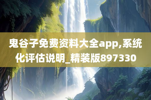 鬼谷子免费资料大全app,系统化评估说明_精装版897330