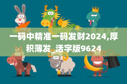 一码中精准一码发财2024,厚积薄发_活字版9624