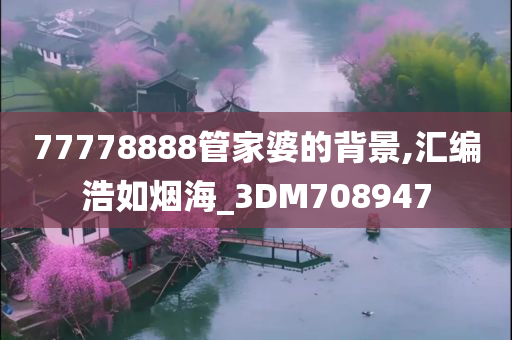 77778888管家婆的背景,汇编浩如烟海_3DM708947