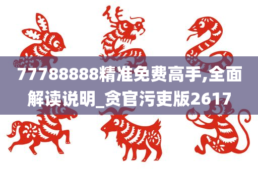 77788888精准免费高手,全面解读说明_贪官污吏版2617