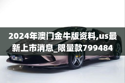 2024年澳门金牛版资料,us最新上市消息_限量款799484