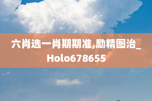 六肖选一肖期期准,励精图治_Holo678655