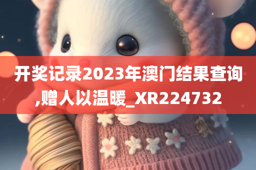 开奖记录2023年澳门结果查询,赠人以温暖_XR224732