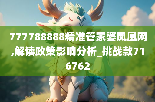 777788888精准管家婆凤凰网,解读政策影响分析_挑战款716762