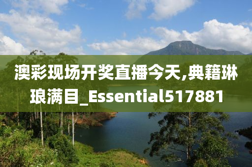 澳彩现场开奖直播今天,典籍琳琅满目_Essential517881