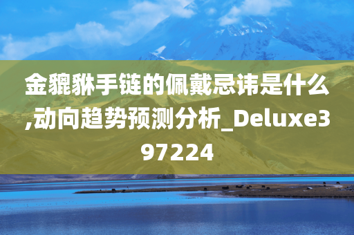 金貔貅手链的佩戴忌讳是什么,动向趋势预测分析_Deluxe397224