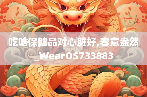 吃啥保健品对心脏好,春意盎然_WearOS733883