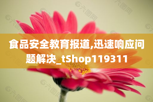 食品安全教育报道,迅速响应问题解决_tShop119311