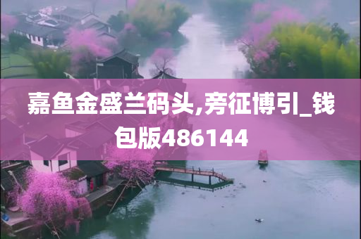 嘉鱼金盛兰码头,旁征博引_钱包版486144