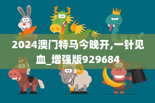 2024澳门特马今晚开,一针见血_增强版929684