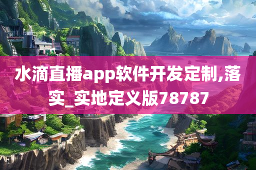 水滴直播app软件开发定制,落实_实地定义版78787