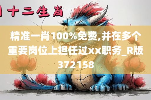 精准一肖100%免费,并在多个重要岗位上担任过xx职务_R版372158