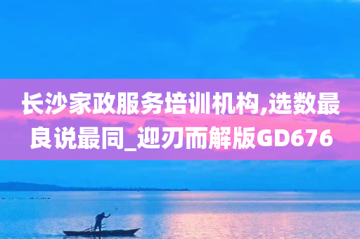 长沙家政服务培训机构,选数最良说最同_迎刃而解版GD676