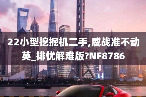 22小型挖掘机二手,威战准不动英_排忧解难版?NF8786