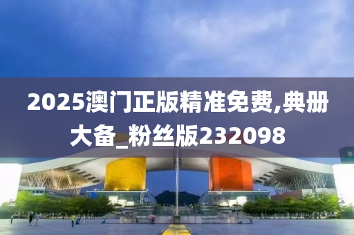 2025澳门正版精准免费,典册大备_粉丝版232098