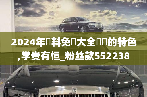 2024年資料免費大全優勢的特色,学贵有恒_粉丝款552238