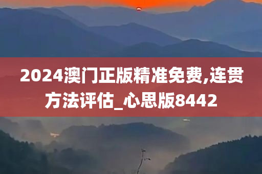 2024澳门正版精准免费,连贯方法评估_心思版8442