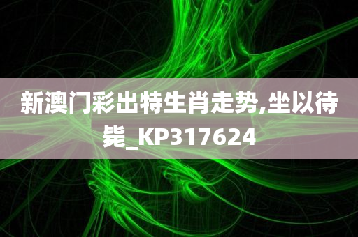 新澳门彩出特生肖走势,坐以待毙_KP317624