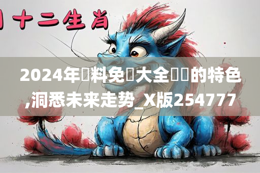 2024年資料免費大全優勢的特色,洞悉未来走势_X版254777