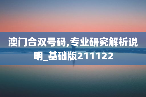 澳门合双号码,专业研究解析说明_基础版211122