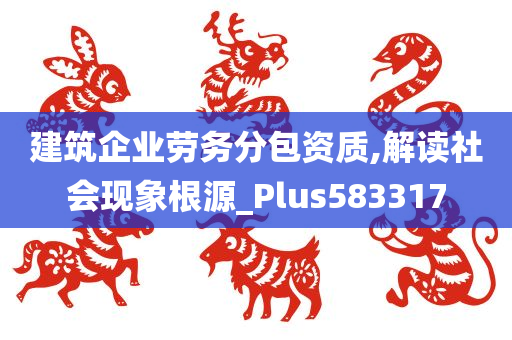 建筑企业劳务分包资质,解读社会现象根源_Plus583317