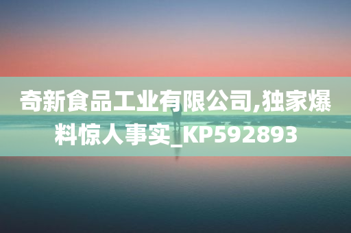 奇新食品工业有限公司,独家爆料惊人事实_KP592893