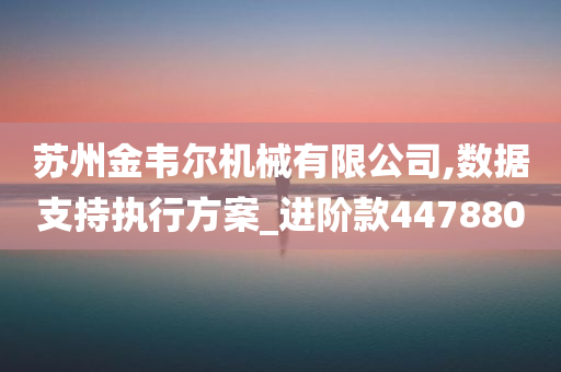 苏州金韦尔机械有限公司,数据支持执行方案_进阶款447880