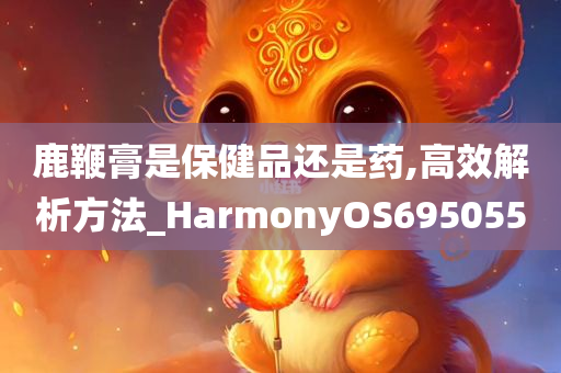 鹿鞭膏是保健品还是药,高效解析方法_HarmonyOS695055