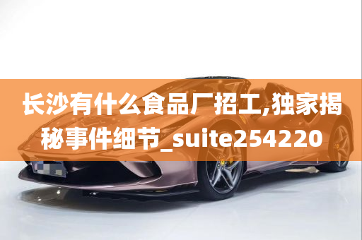 长沙有什么食品厂招工,独家揭秘事件细节_suite254220