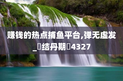 赚钱的热点捕鱼平台,弹无虚发_‌结丹期‌4327