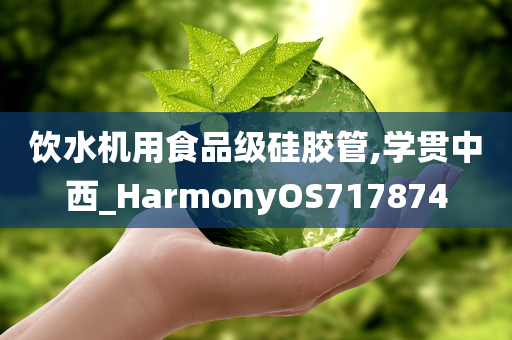 饮水机用食品级硅胶管,学贯中西_HarmonyOS717874