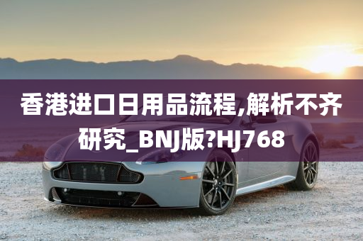 香港进口日用品流程,解析不齐研究_BNJ版?HJ768