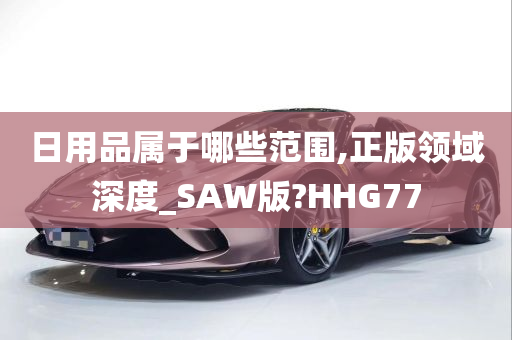 日用品属于哪些范围,正版领域深度_SAW版?HHG77