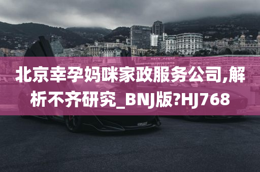 北京幸孕妈咪家政服务公司,解析不齐研究_BNJ版?HJ768