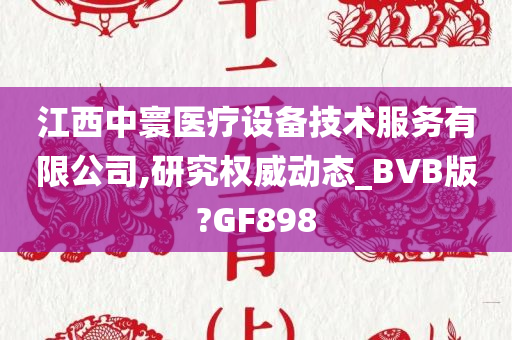 江西中寰医疗设备技术服务有限公司,研究权威动态_BVB版?GF898