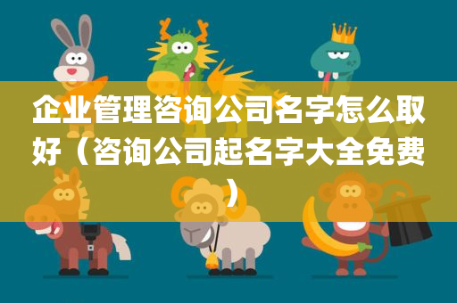 企业管理咨询公司名字怎么取好（咨询公司起名字大全免费）