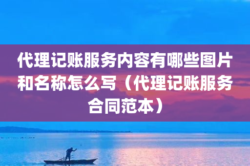 代理记账服务内容有哪些图片和名称怎么写（代理记账服务合同范本）