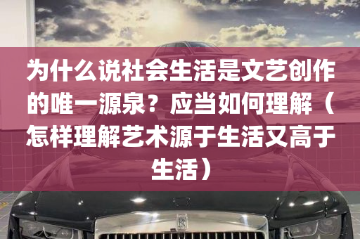 为什么说社会生活是文艺创作的唯一源泉？应当如何理解（怎样理解艺术源于生活又高于生活）