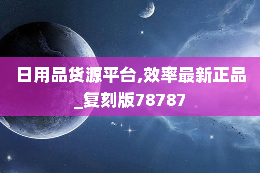 日用品货源平台,效率最新正品_复刻版78787